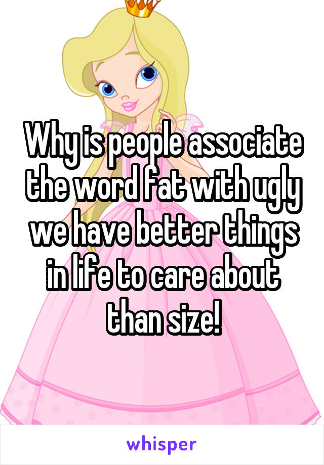 Why is people associate the word fat with ugly we have better things in life to care about than size!