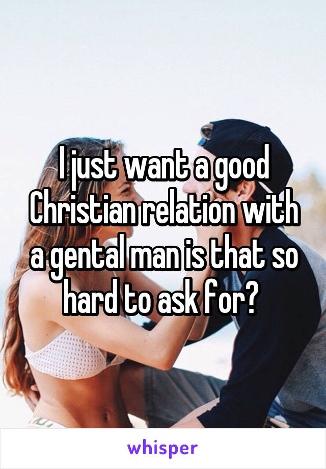 I just want a good Christian relation with a gental man is that so hard to ask for? 