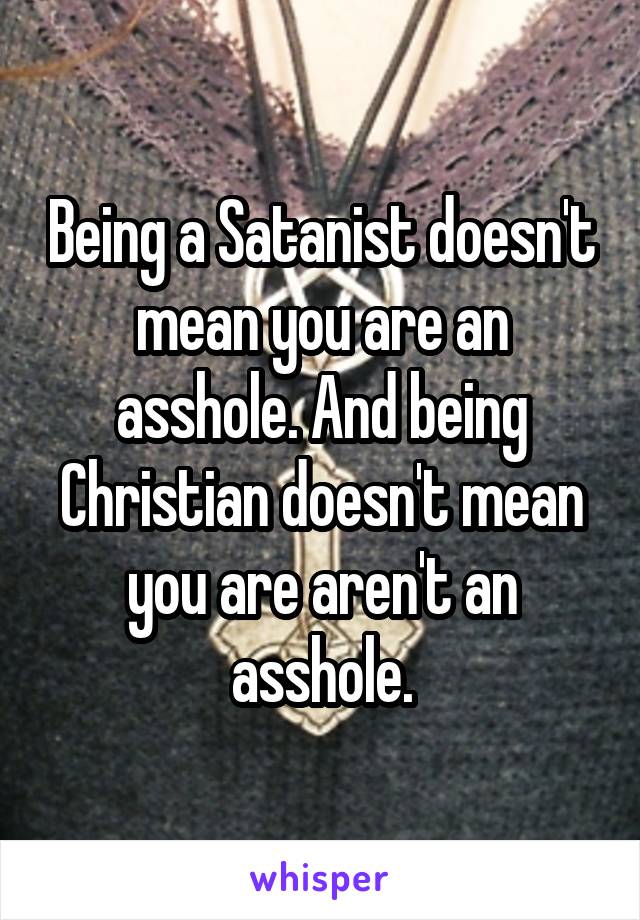 Being a Satanist doesn't mean you are an asshole. And being Christian doesn't mean you are aren't an asshole.