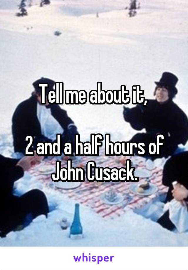 Tell me about it, 

2 and a half hours of John Cusack.