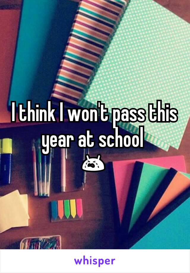 I think I won't pass this year at school 
😭 