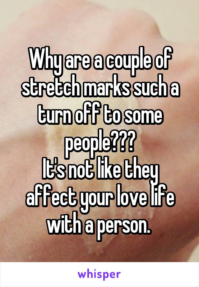 Why are a couple of stretch marks such a turn off to some people???
It's not like they affect your love life with a person. 