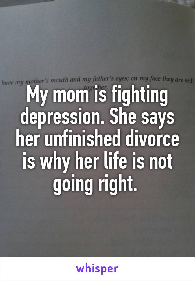 My mom is fighting depression. She says her unfinished divorce is why her life is not going right. 