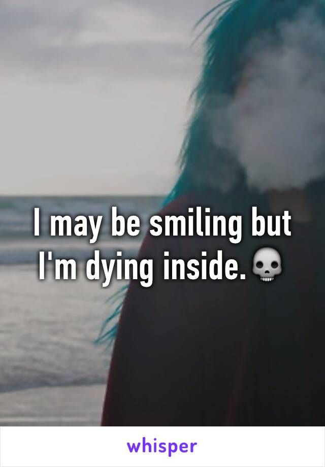 I may be smiling but I'm dying inside.💀