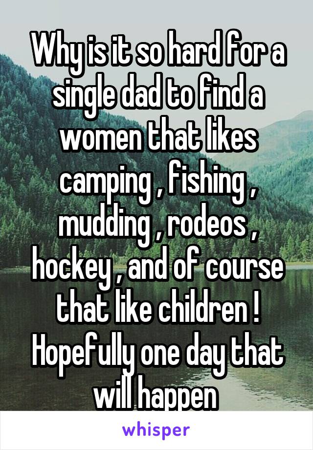 Why is it so hard for a single dad to find a women that likes camping , fishing , mudding , rodeos , hockey , and of course that like children ! Hopefully one day that will happen 