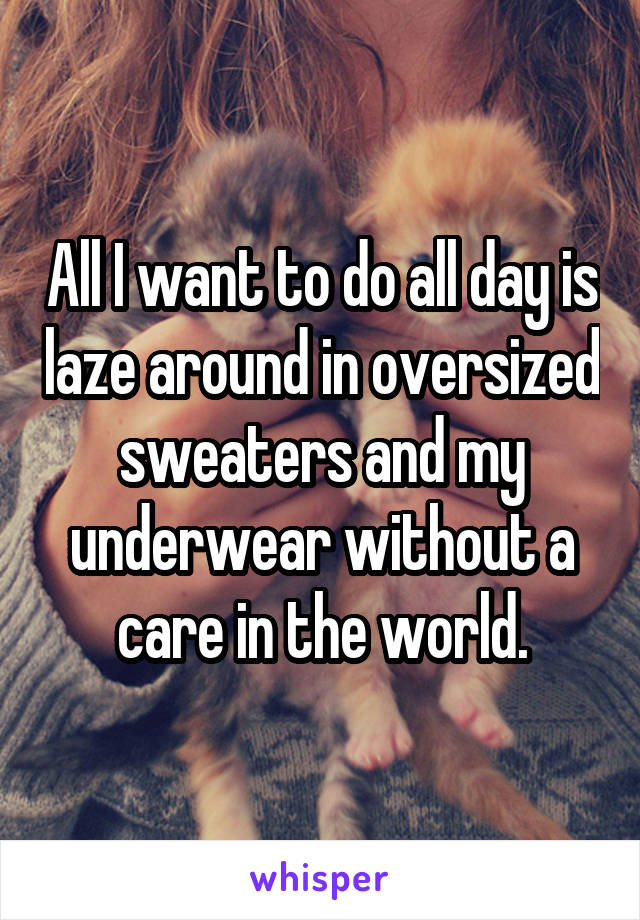 All I want to do all day is laze around in oversized sweaters and my underwear without a care in the world.