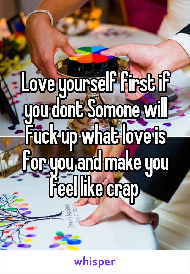 Love yourself first if you dont Somone will Fuck up what love is for you and make you feel like crap 