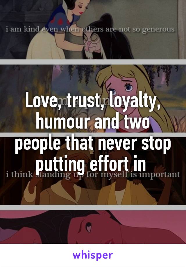 Love, trust, loyalty, humour and two people that never stop putting effort in 