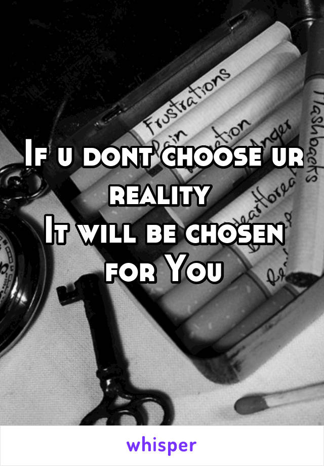 If u dont choose ur reality 
It will be chosen for You
