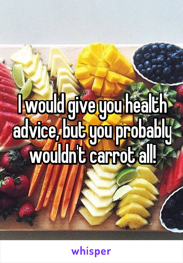 I would give you health advice, but you probably wouldn't carrot all!