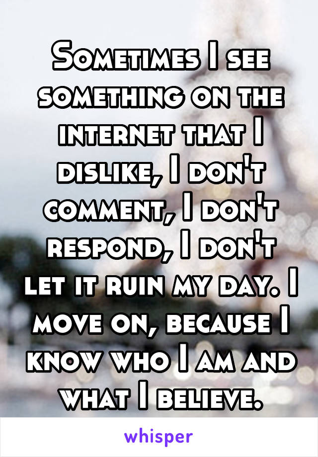 Sometimes I see something on the internet that I dislike, I don't comment, I don't respond, I don't let it ruin my day. I move on, because I know who I am and what I believe.