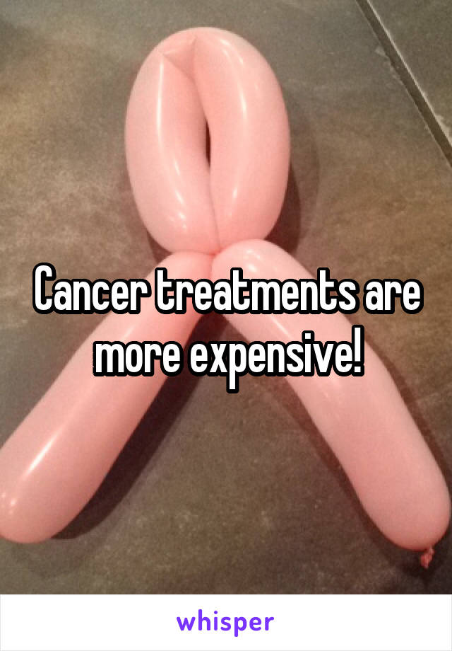 Cancer treatments are more expensive!