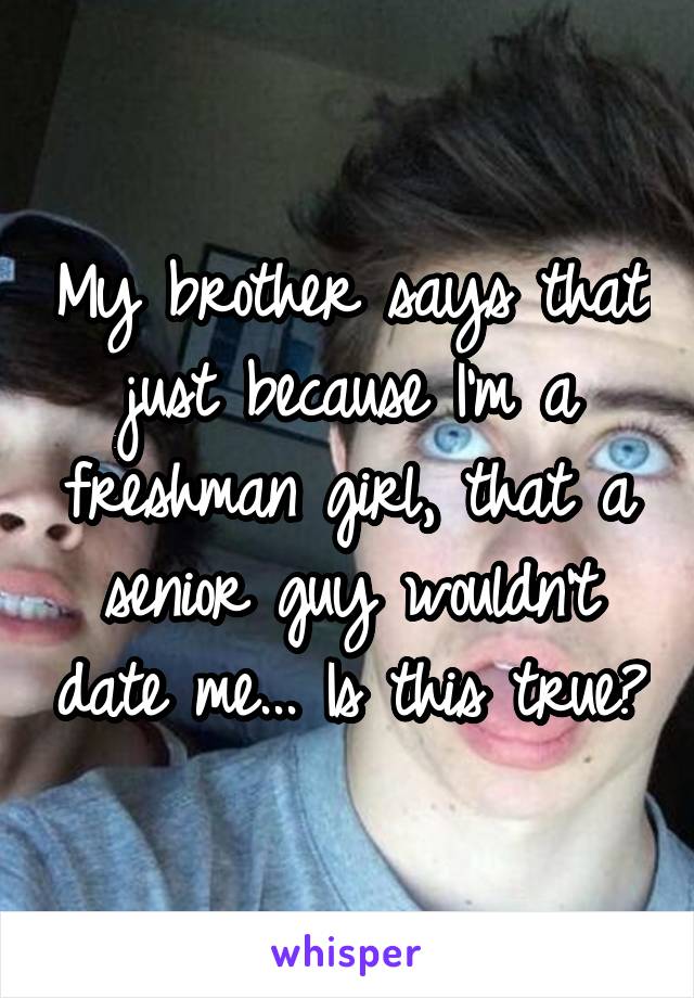 My brother says that just because I'm a freshman girl, that a senior guy wouldn't date me... Is this true?