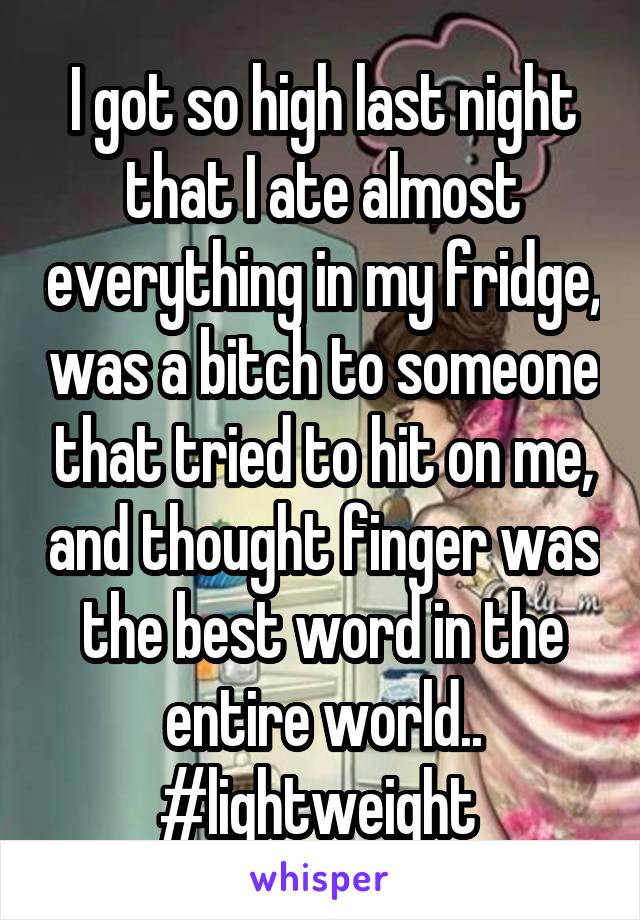 I got so high last night that I ate almost everything in my fridge, was a bitch to someone that tried to hit on me, and thought finger was the best word in the entire world.. #lightweight 