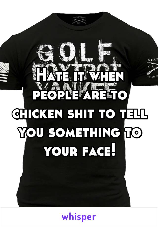 Hate it when people are to chicken shit to tell you something to your face!