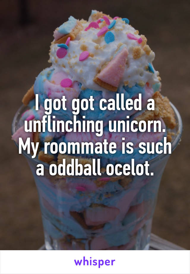 I got got called a unflinching unicorn. My roommate is such a oddball ocelot.