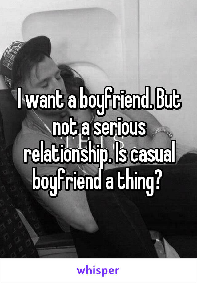 I want a boyfriend. But not a serious relationship. Is casual boyfriend a thing? 