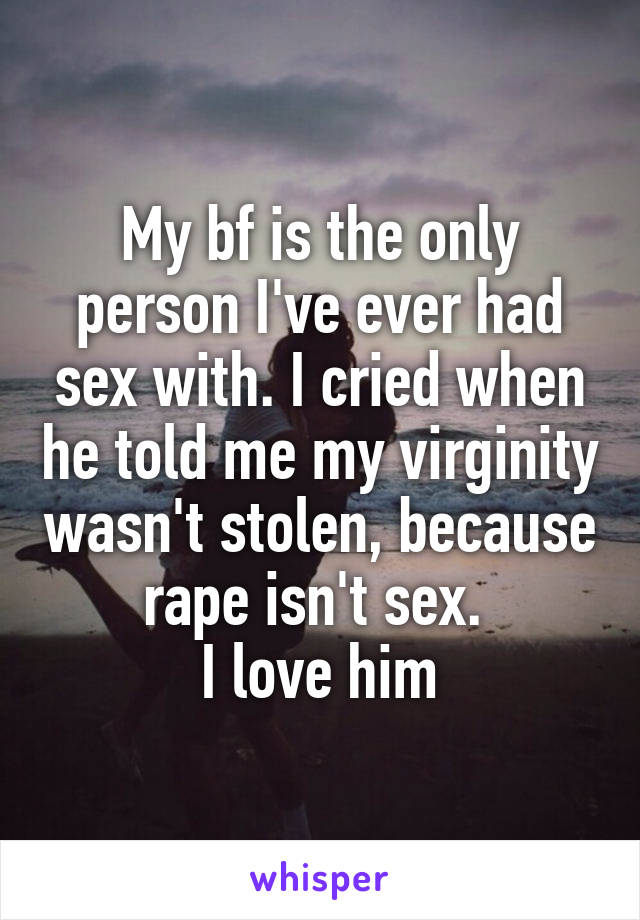 My bf is the only person I've ever had sex with. I cried when he told me my virginity wasn't stolen, because rape isn't sex. 
I love him