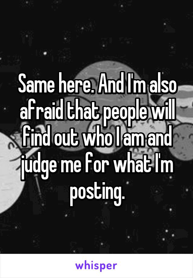 Same here. And I'm also afraid that people will find out who I am and judge me for what I'm posting.