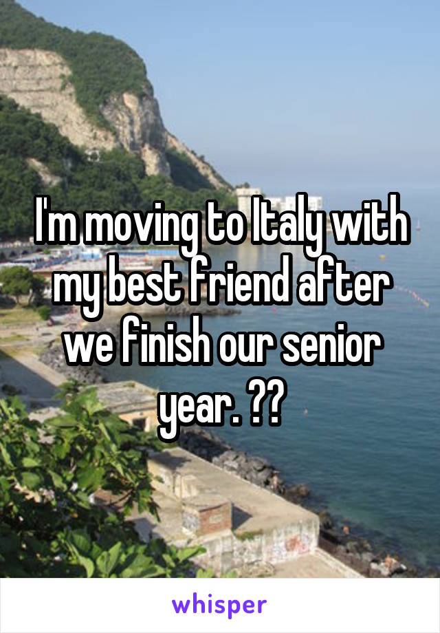 I'm moving to Italy with my best friend after we finish our senior year. ❤️