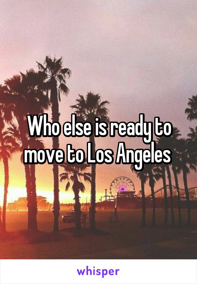 Who else is ready to move to Los Angeles 