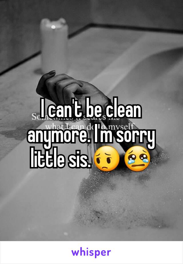 I can't be clean anymore. I'm sorry little sis.😔😢