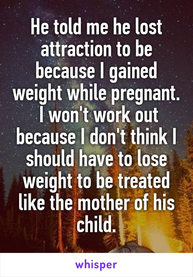 He told me he lost attraction to be because I gained weight while pregnant.  I won't work out because I don't think I should have to lose weight to be treated like the mother of his child.
