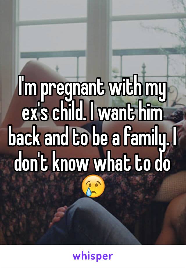 I'm pregnant with my ex's child. I want him back and to be a family. I don't know what to do 😢