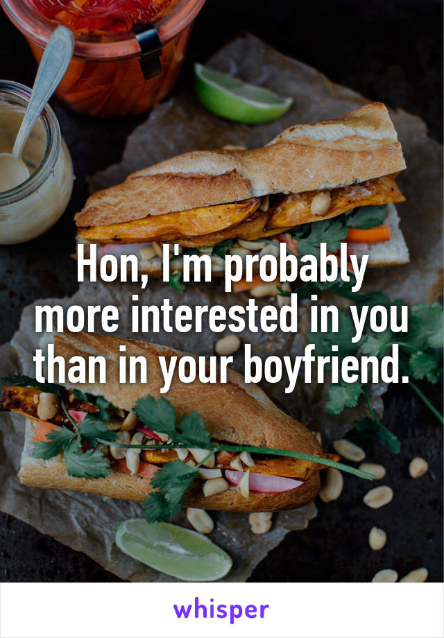 Hon, I'm probably more interested in you than in your boyfriend.