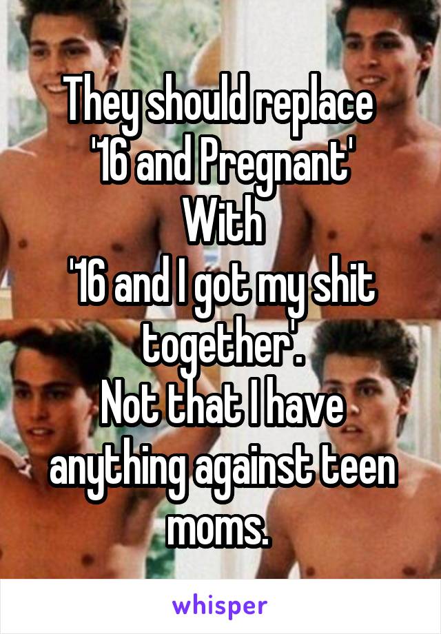 They should replace 
'16 and Pregnant'
With
'16 and I got my shit together'.
Not that I have anything against teen moms. 