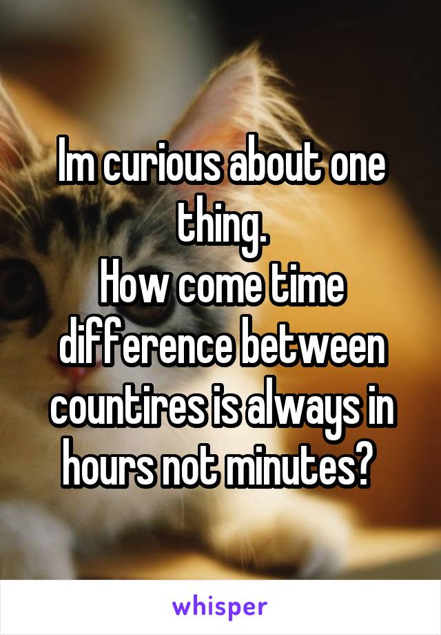 Im curious about one thing.
How come time difference between countires is always in hours not minutes? 