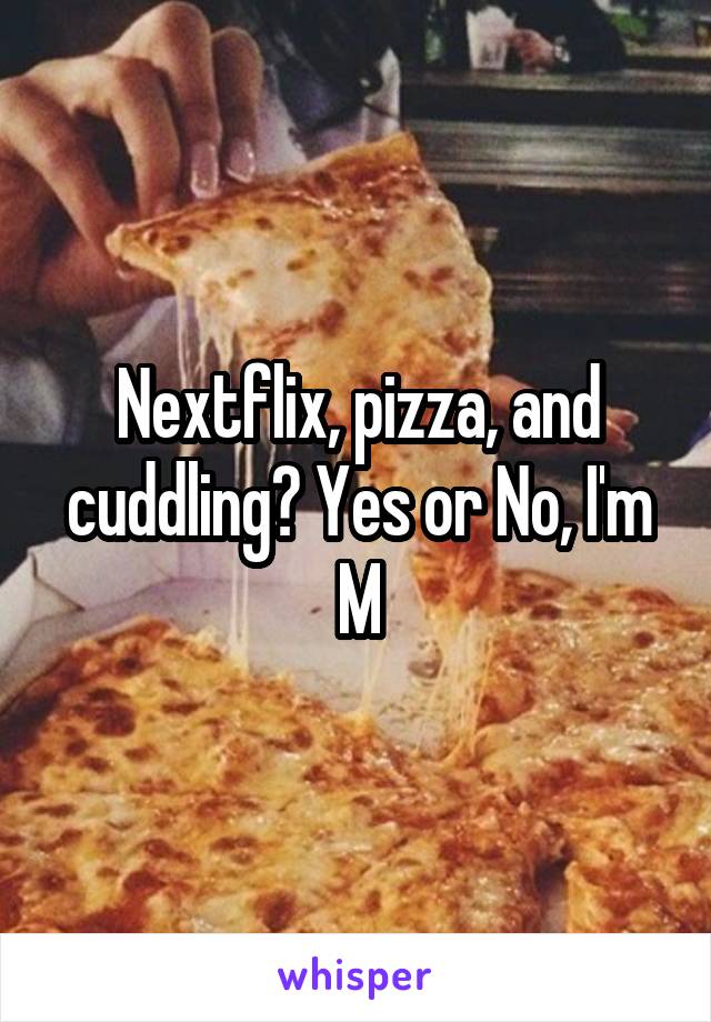 Nextflix, pizza, and cuddling? Yes or No, I'm M