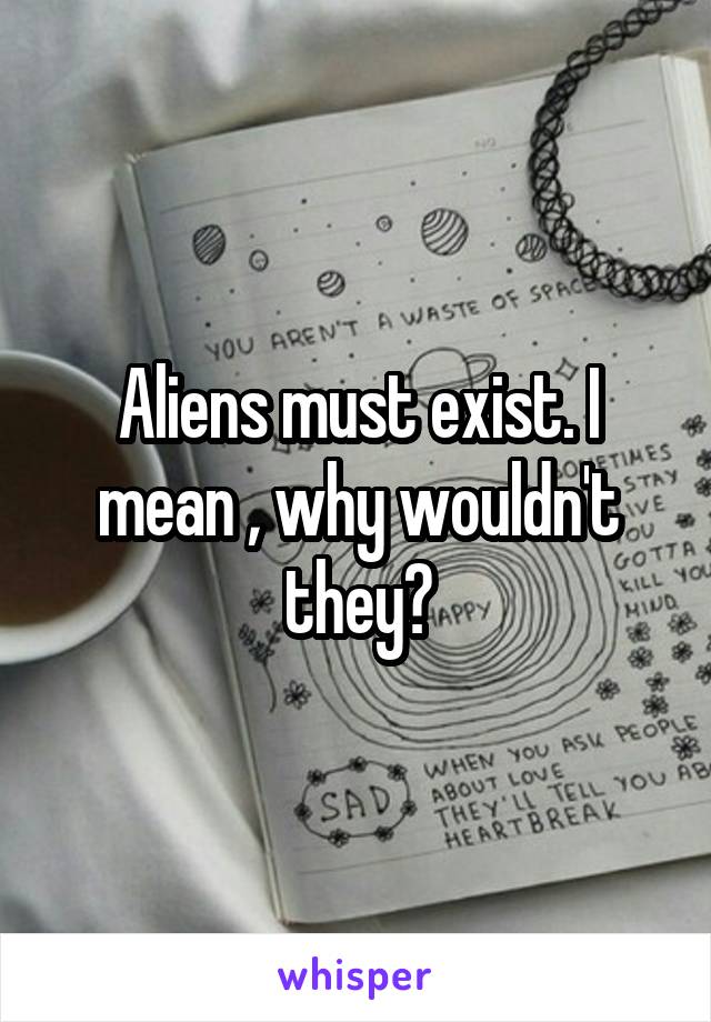 Aliens must exist. I mean , why wouldn't they?