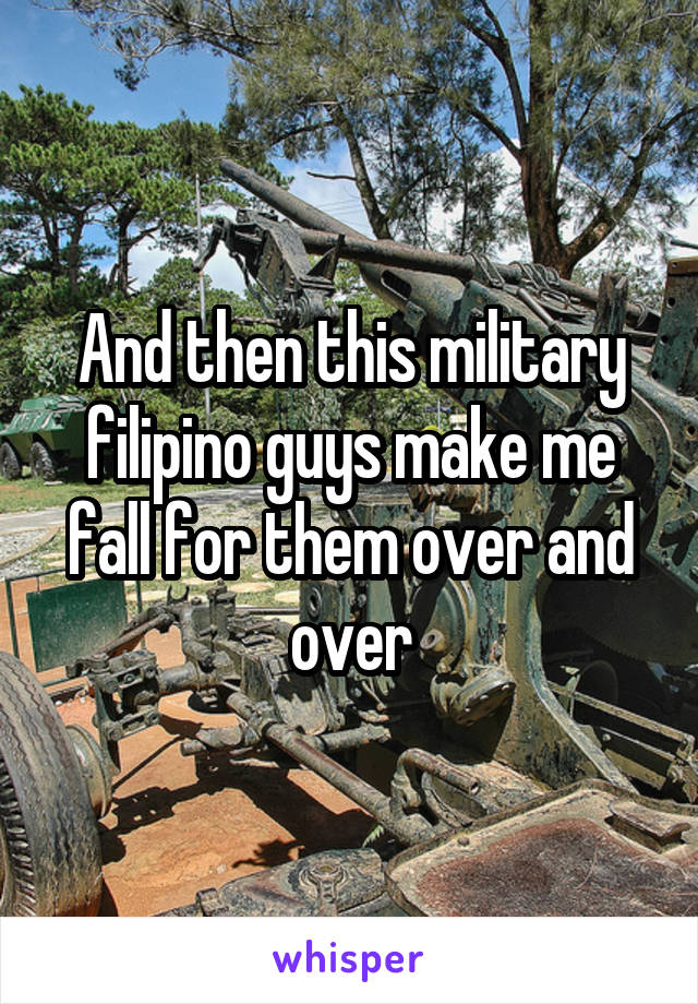 And then this military filipino guys make me fall for them over and over