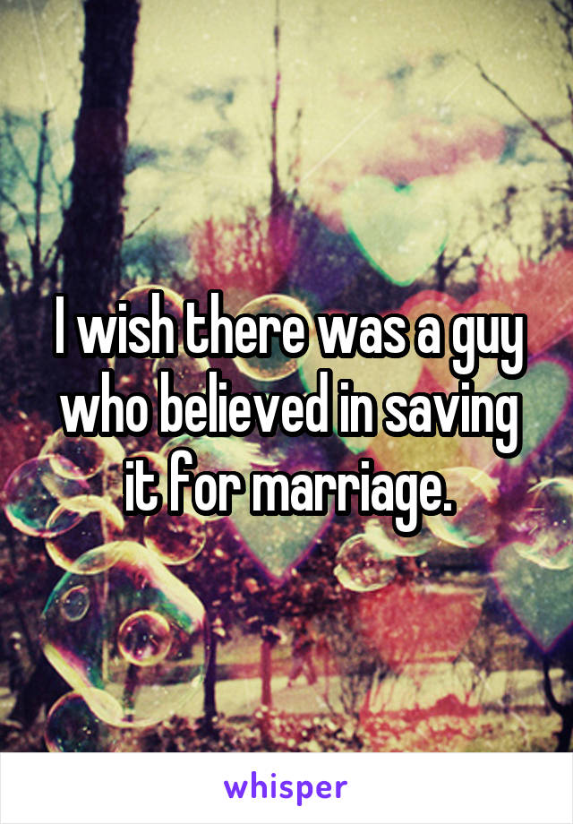 I wish there was a guy who believed in saving it for marriage.