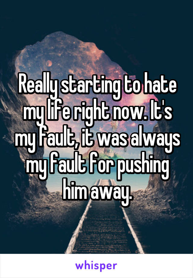 Really starting to hate my life right now. It's my fault, it was always my fault for pushing him away.