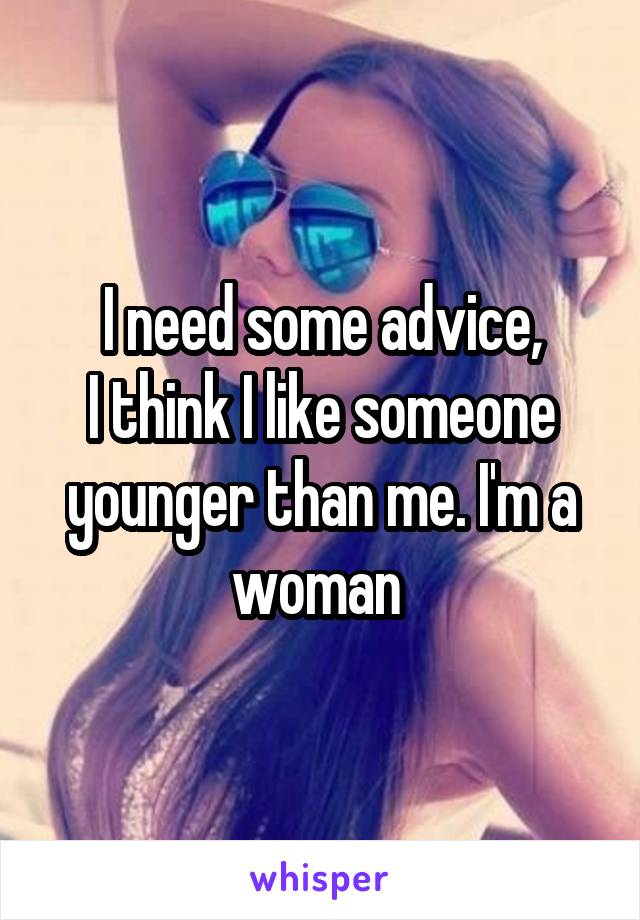 I need some advice,
I think I like someone younger than me. I'm a woman 