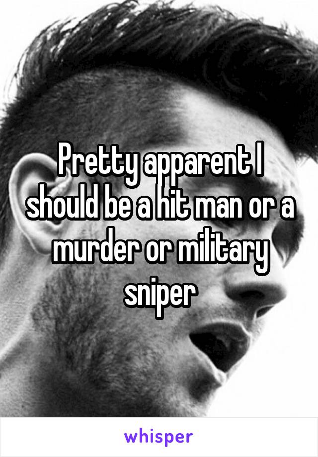 Pretty apparent I should be a hit man or a murder or military sniper