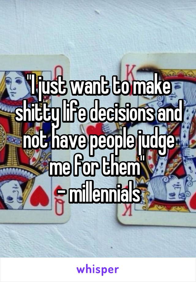 "I just want to make shitty life decisions and not have people judge me for them" 
- millennials