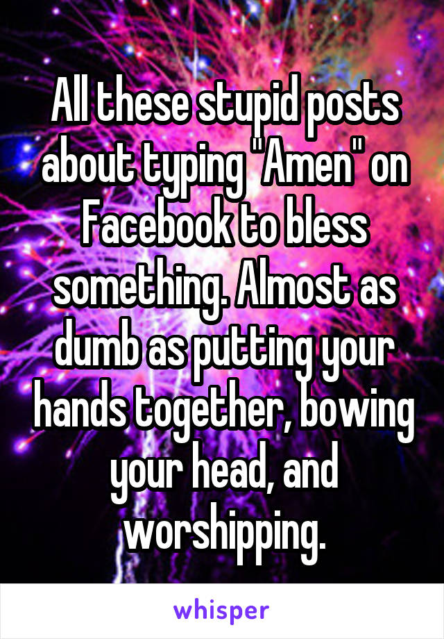 All these stupid posts about typing "Amen" on Facebook to bless something. Almost as dumb as putting your hands together, bowing your head, and worshipping.