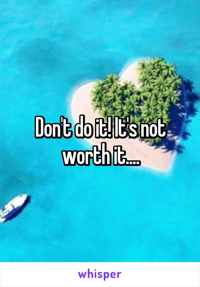 Don't do it! It's not worth it....