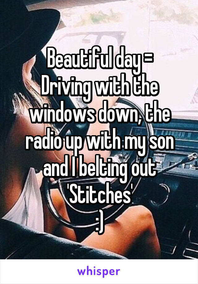 Beautiful day =
Driving with the windows down, the radio up with my son and I belting out 'Stitches'
:)