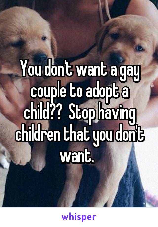 You don't want a gay couple to adopt a child??  Stop having children that you don't want.  