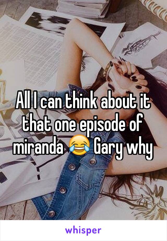 All I can think about it that one episode of miranda 😂 Gary why