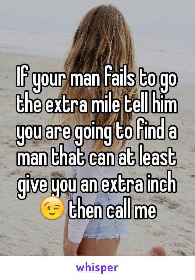 If your man fails to go the extra mile tell him you are going to find a man that can at least give you an extra inch 😉 then call me 