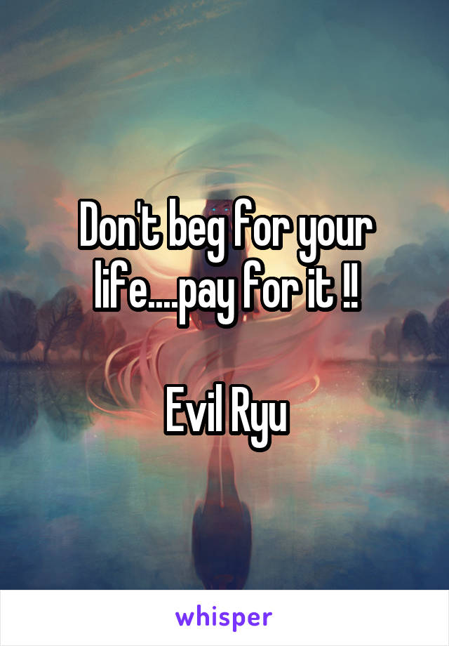 Don't beg for your life....pay for it !!

Evil Ryu