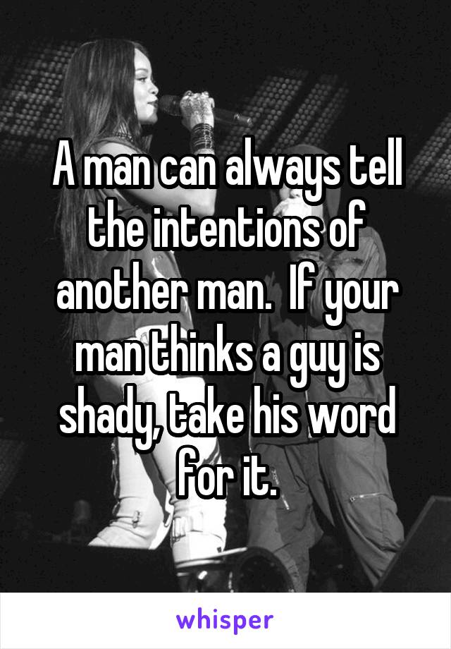 A man can always tell the intentions of another man.  If your man thinks a guy is shady, take his word for it.