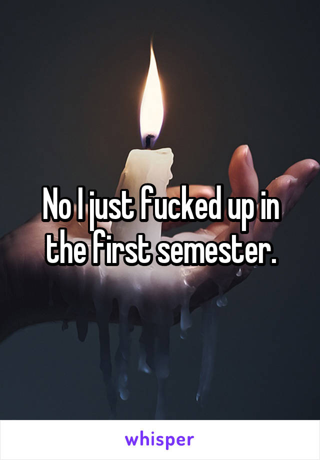 No I just fucked up in the first semester.