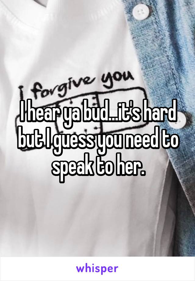 I hear ya bud...it's hard but I guess you need to speak to her.