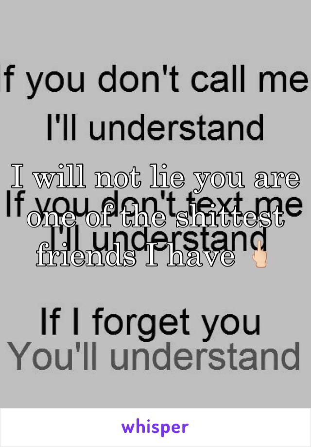 I will not lie you are one of the shittest friends I have 🖕🏻